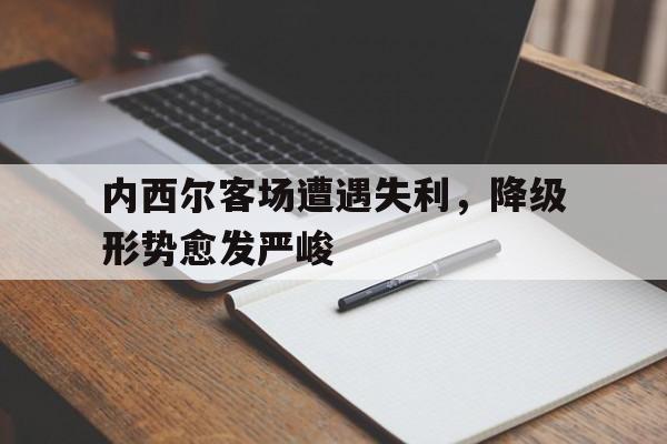 关于内西尔客场遭遇失利，降级形势愈发严峻的信息