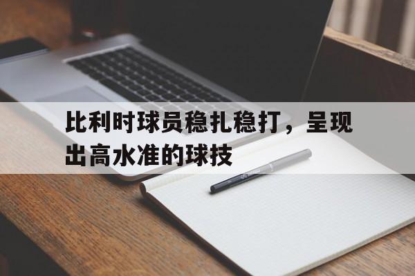 比利时球员稳扎稳打，呈现出高水准的球技