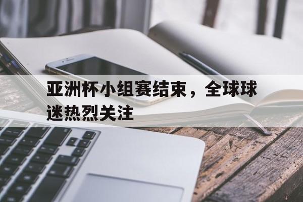 亚洲杯小组赛结束，全球球迷热烈关注