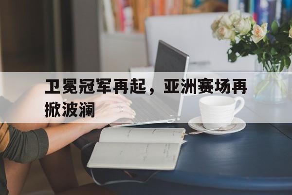 卫冕冠军再起，亚洲赛场再掀波澜的简单介绍