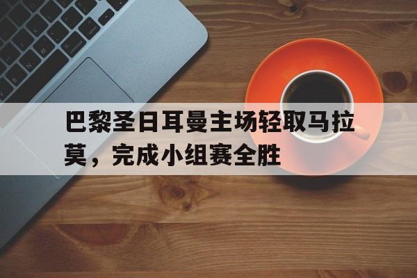 关于巴黎圣日耳曼主场轻取马拉莫，完成小组赛全胜的信息