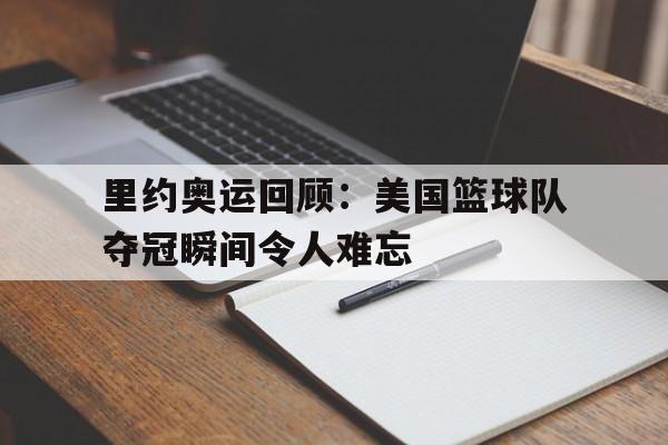 里约奥运回顾：美国篮球队夺冠瞬间令人难忘的简单介绍