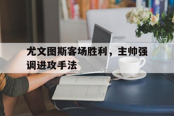 尤文图斯客场胜利，主帅强调进攻手法
