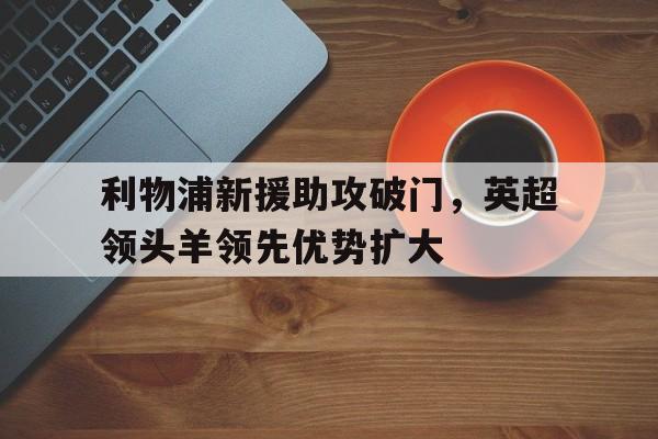 利物浦新援助攻破门，英超领头羊领先优势扩大的简单介绍