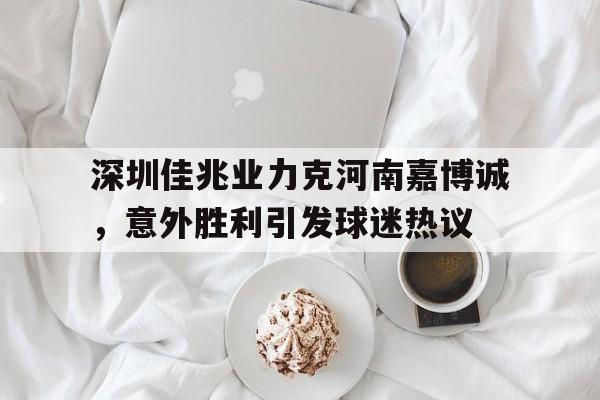 深圳佳兆业力克河南嘉博诚，意外胜利引发球迷热议的简单介绍