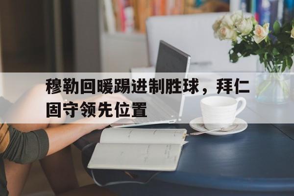 关于穆勒回暖踢进制胜球，拜仁固守领先位置的信息