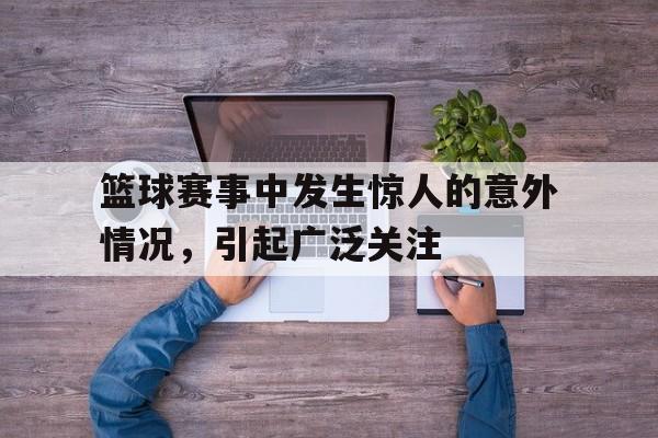 篮球赛事中发生惊人的意外情况，引起广泛关注