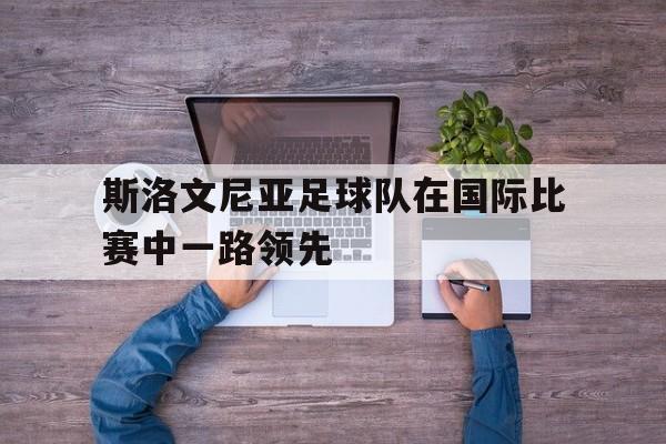 斯洛文尼亚足球队在国际比赛中一路领先的简单介绍