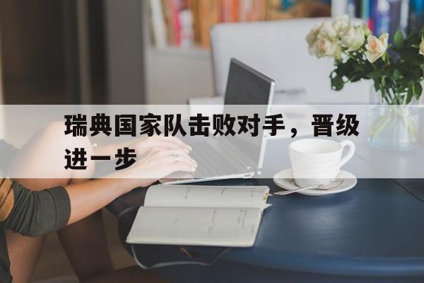 瑞典国家队击败对手，晋级进一步的简单介绍