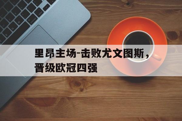 关于里昂主场-击败尤文图斯，晋级欧冠四强的信息