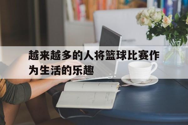 越来越多的人将篮球比赛作为生活的乐趣