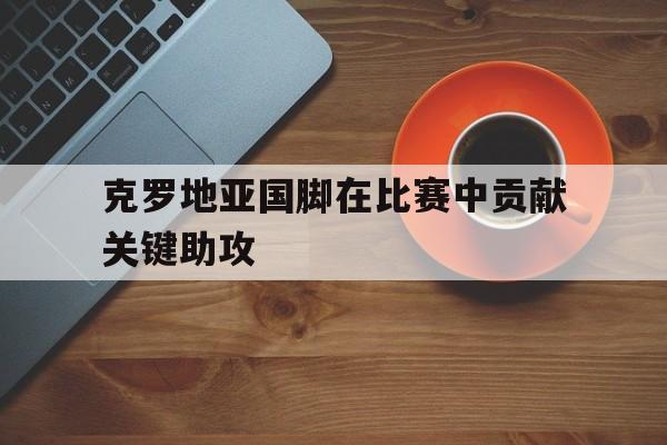 克罗地亚国脚在比赛中贡献关键助攻