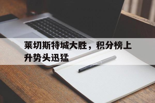 包含莱切斯特城大胜，积分榜上升势头迅猛的词条