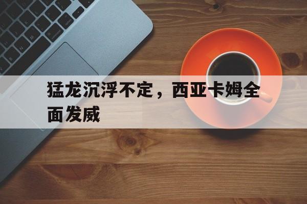 猛龙沉浮不定，西亚卡姆全面发威