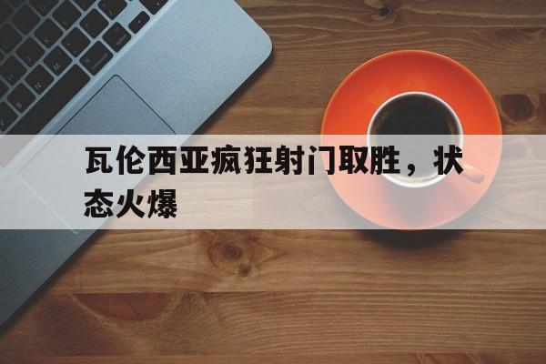 瓦伦西亚疯狂射门取胜，状态火爆的简单介绍