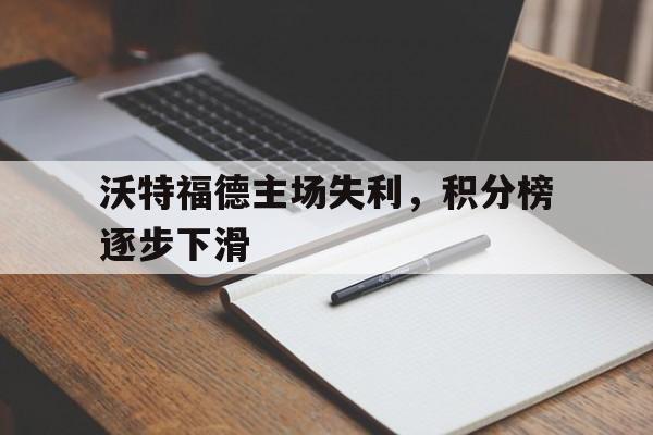 关于沃特福德主场失利，积分榜逐步下滑的信息