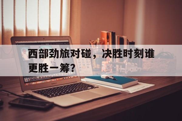 西部劲旅对碰，决胜时刻谁更胜一筹？的简单介绍