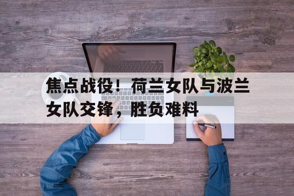 焦点战役！荷兰女队与波兰女队交锋，胜负难料的简单介绍