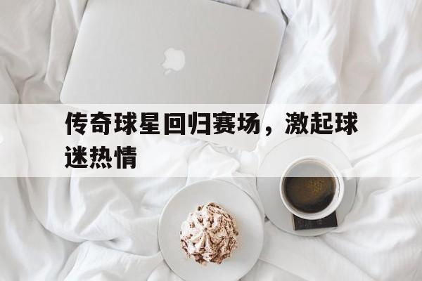 关于传奇球星回归赛场，激起球迷热情的信息
