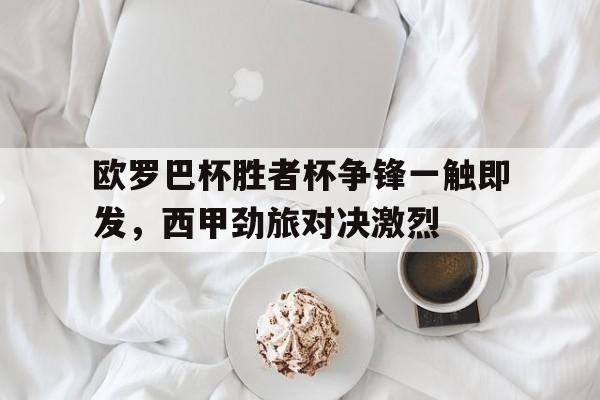 欧罗巴杯胜者杯争锋一触即发，西甲劲旅对决激烈的简单介绍
