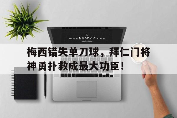 梅西错失单刀球，拜仁门将神勇扑救成最大功臣！