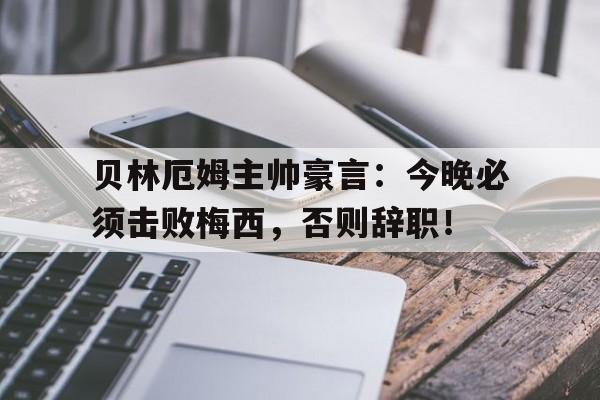 贝林厄姆主帅豪言：今晚必须击败梅西，否则辞职！