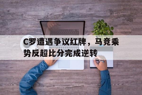 C罗遭遇争议红牌，马竞乘势反超比分完成逆转