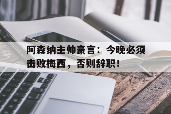 阿森纳主帅豪言：今晚必须击败梅西，否则辞职！阿森纳主帅豪言今晚必须击败梅西,否则辞职了吗